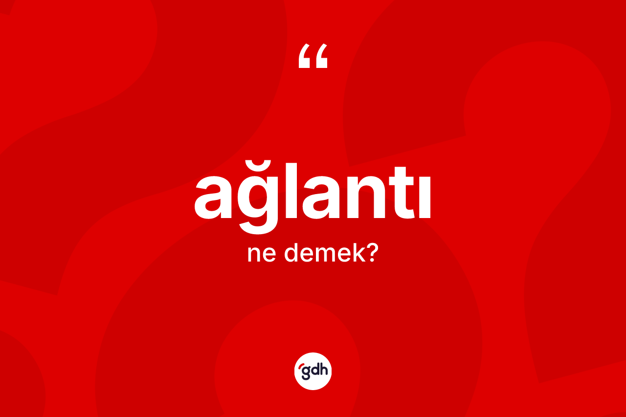 Ağlantı kelimesi ne anlama gelir? Ağlantının TDK'ya göre anlamı nedir?