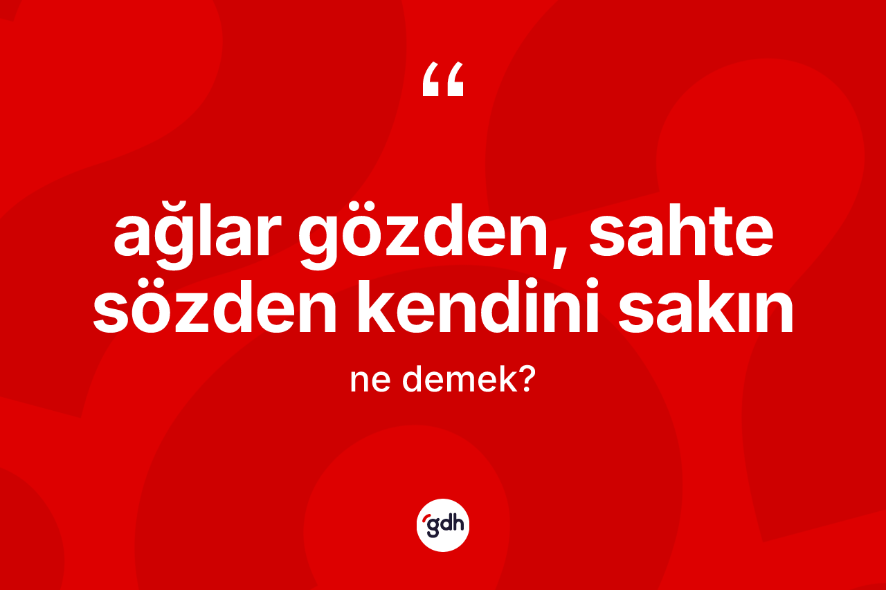 Ağlar gözden, sahte sözden kendini sakın ifadesinin tanımı nedir? Ağlar gözden, sahte sözden kendini sakın ifadesinin TDK tanımı nedir?