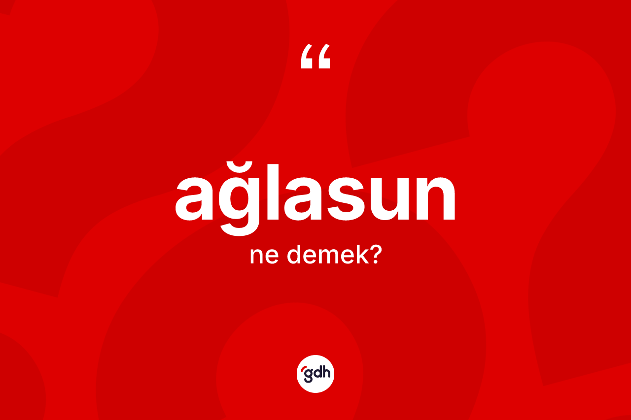 Ağlasun ne demek? Ağlasun'un sözlükteki anlamı nedir?