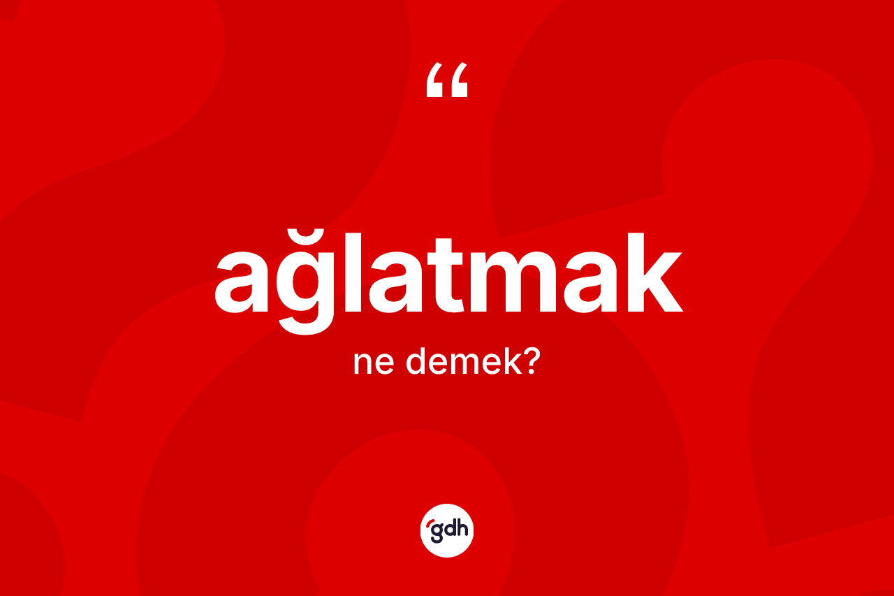Ağlatmak ne anlama gelir?