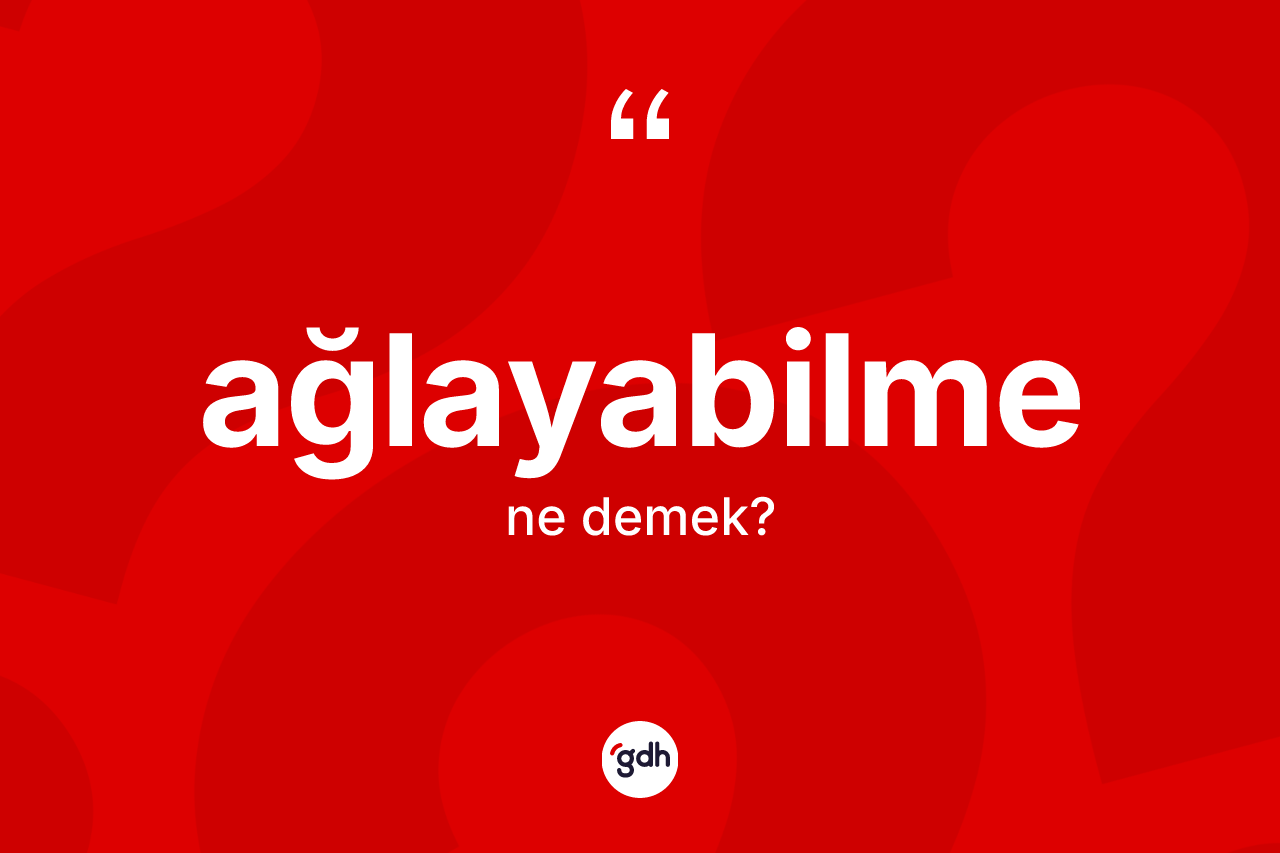 Ağlayabilme kelimesinin sözlükteki tanımı nedir? Ağlayabilme kelimesinin özellikleri nelerdir?