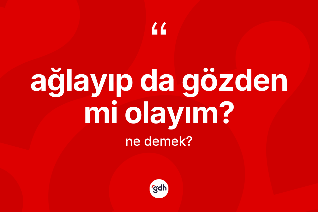 Ağlayıp da gözden mi olayım? ifadesinin kısaca anlamı nedir? Ağlayıp da gözden mi olayım? ifadesinin kaç farklı anlamı var?