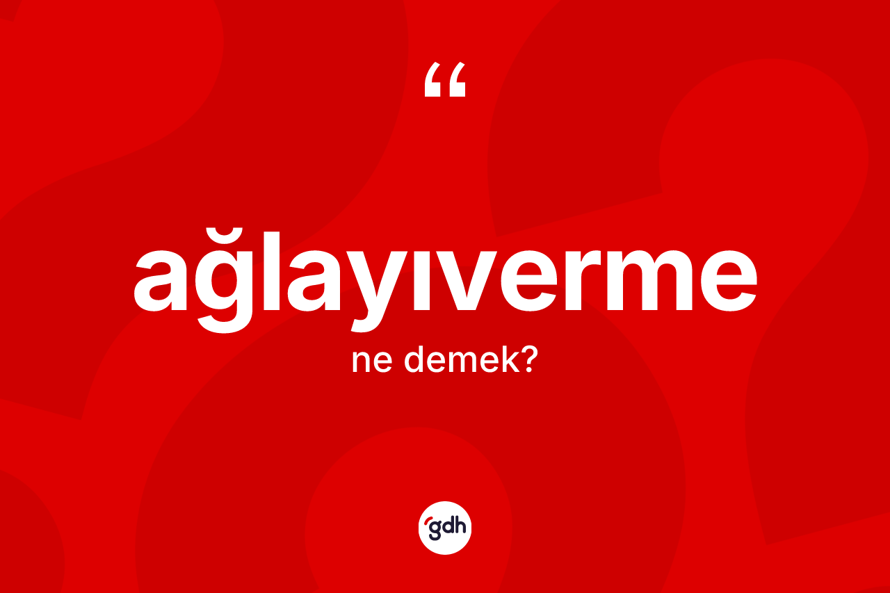 Ağlayıverme kelimesinin anlamı nedir? Ağlayıvermenin TDK'ya göre anlamı nedir?