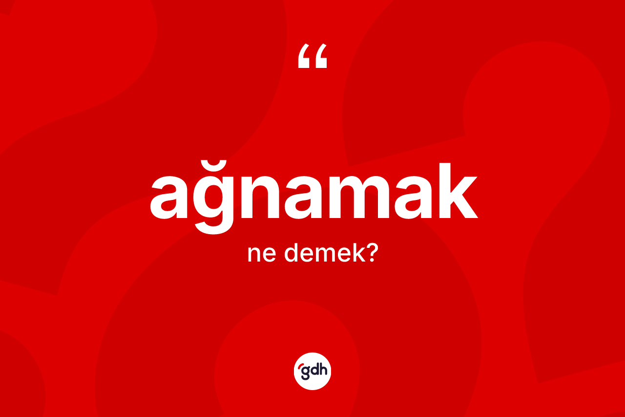 Ağnamak kelimesi ne demek?