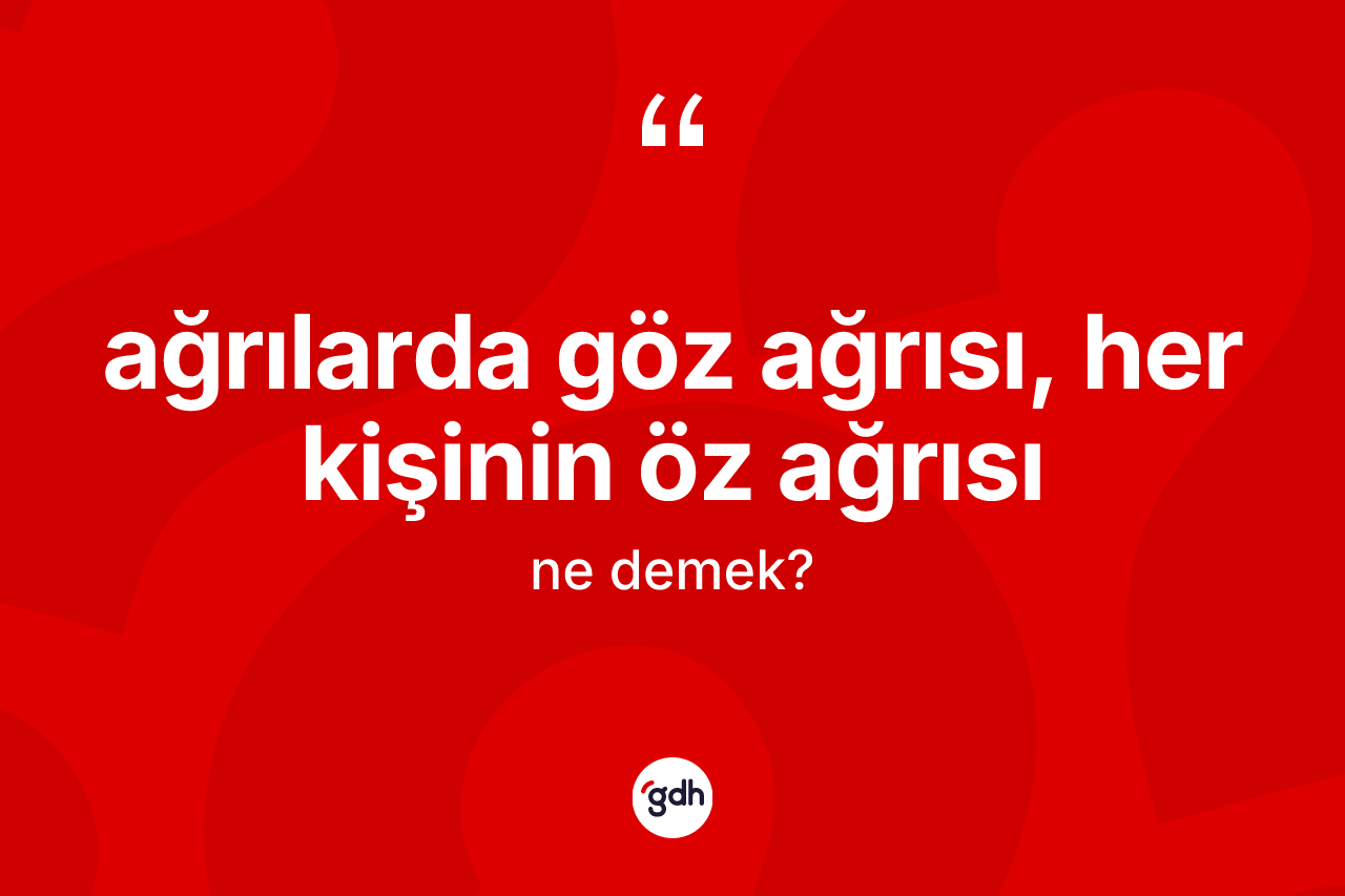 Ağrılarda göz ağrısı, her kişinin öz ağrısı ifadesinin kısaca tanımı nedir? Ağrılarda göz ağrısı, her kişinin öz ağrısı ifadesinin kaç farklı anlamı var?