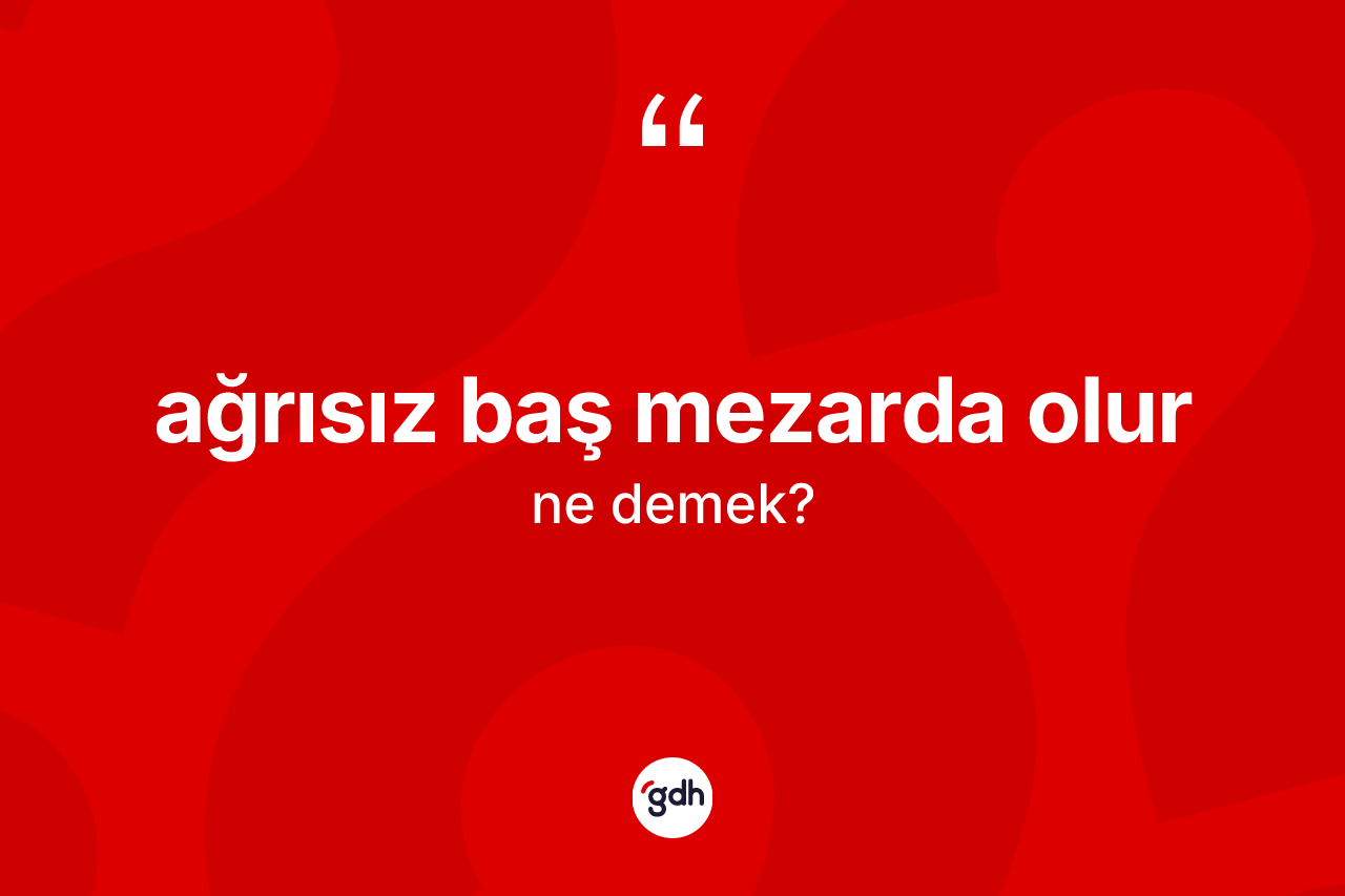 Ağrısız baş mezarda olur ifadesinin sözlükteki anlamı nedir? Ağrısız baş mezarda olur ifadesinin TDK'ya göre açıklaması nedir?
