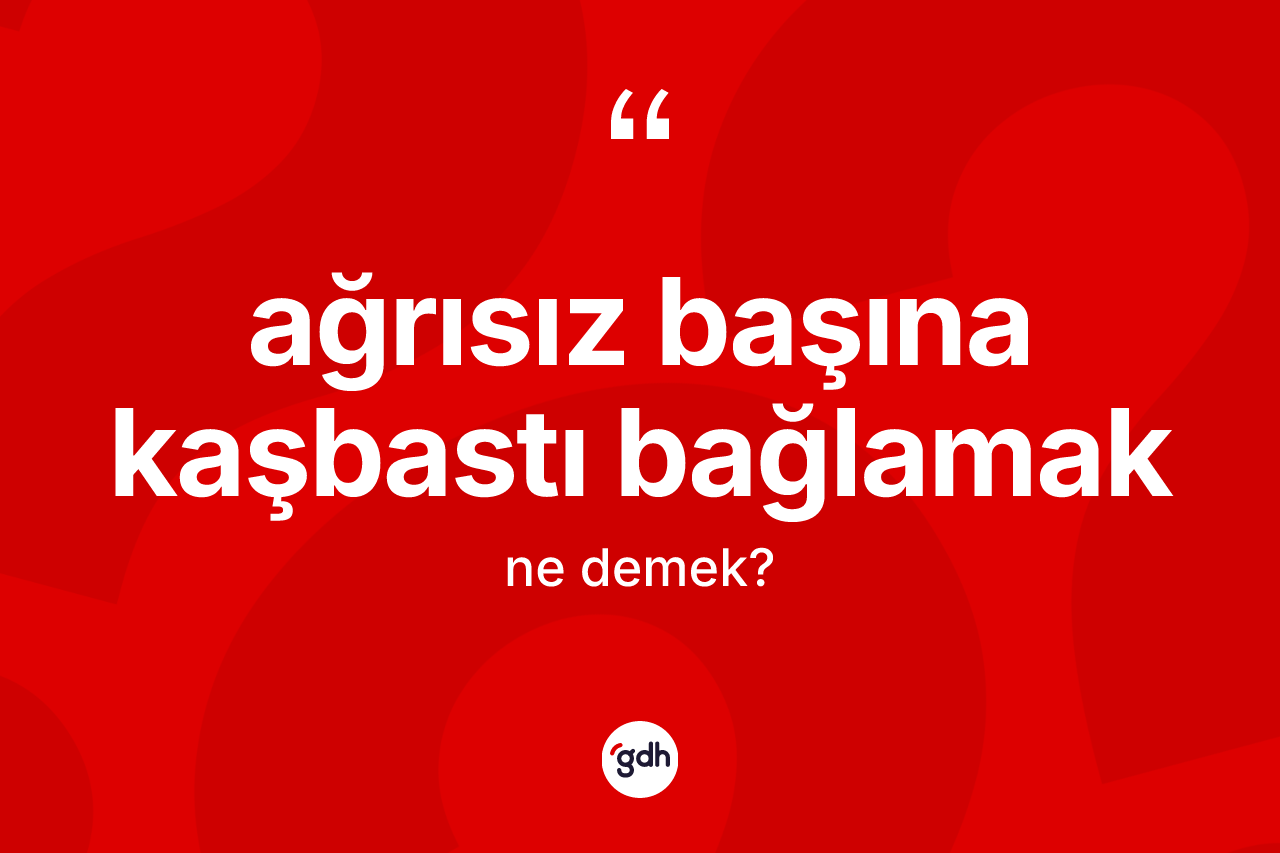Ağrısız başına kaşbastı bağlamak ifadesinin tanımı nedir?
