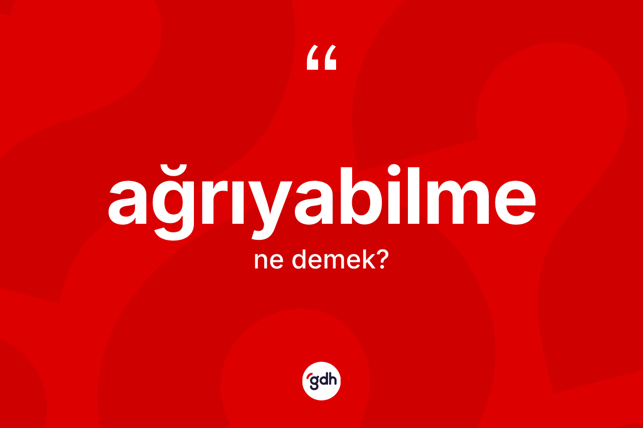 Ağrıyabilme ne anlama gelir? Ağrıyabilmenin sözlükteki anlamı nedir?