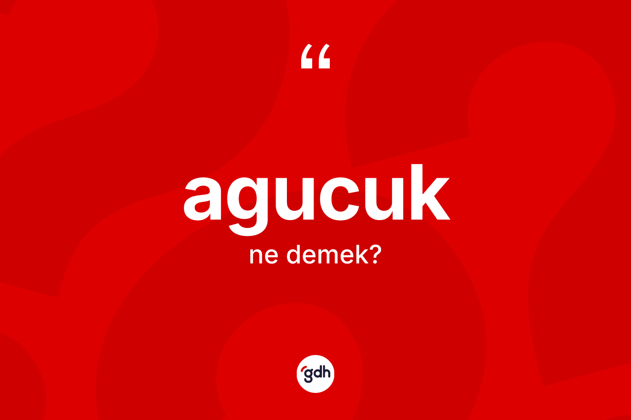 Agucuk kelimesinin sözlükteki tanımı nedir? Agucuğun TDK'ya göre anlamı nedir?