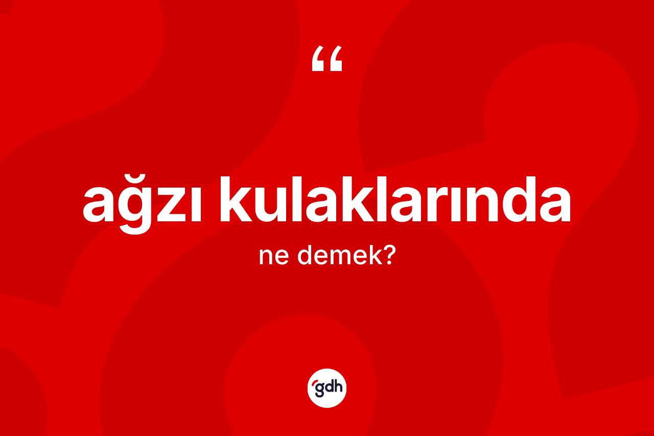 Ağzı kulaklarında kelimesinin tanımı nedir? Ağzı kulaklarındanın TDK'ya göre anlamı nedir?