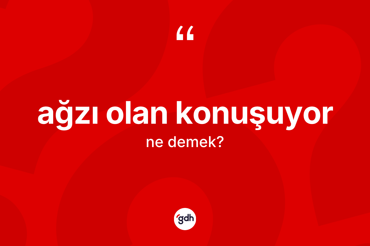 Ağzı olan konuşuyor ne anlama gelir?