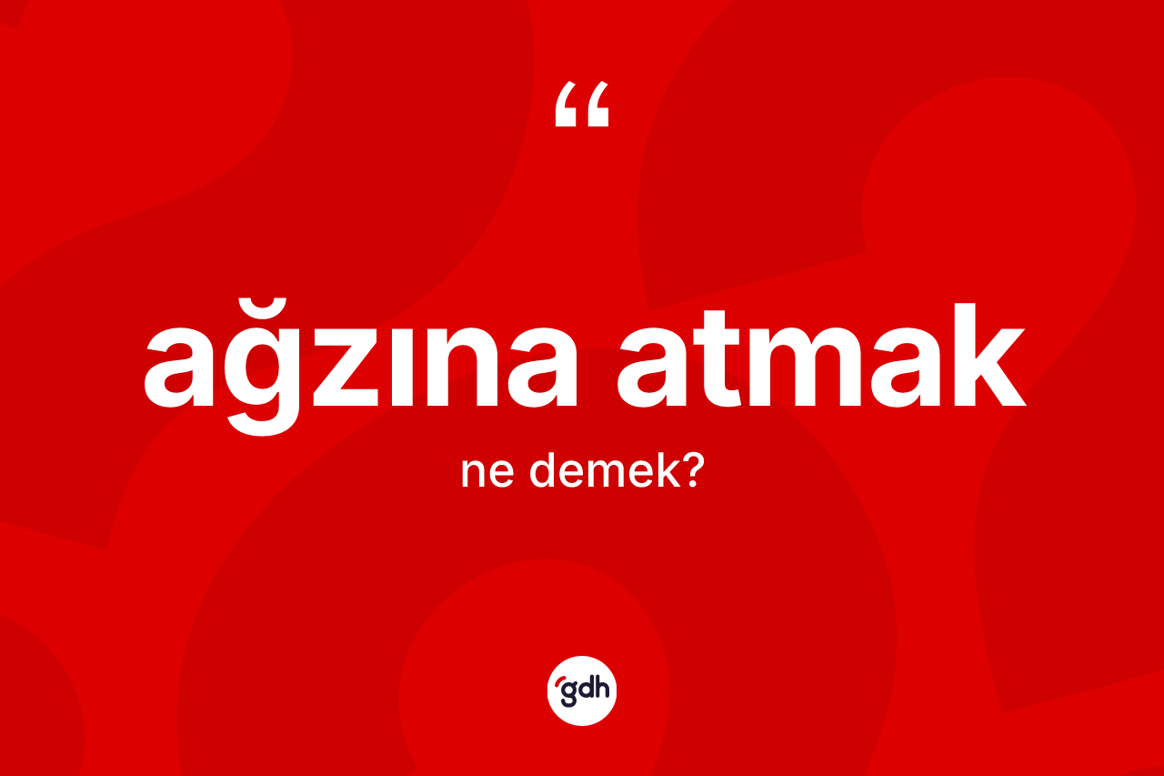 Ağzına atmak ifadesi nedir?