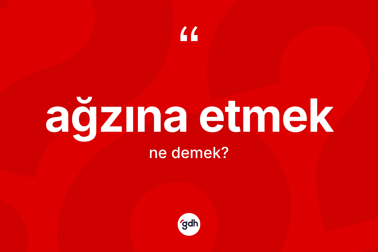 Ağzına etmek ifadesinin anlamı nedir?