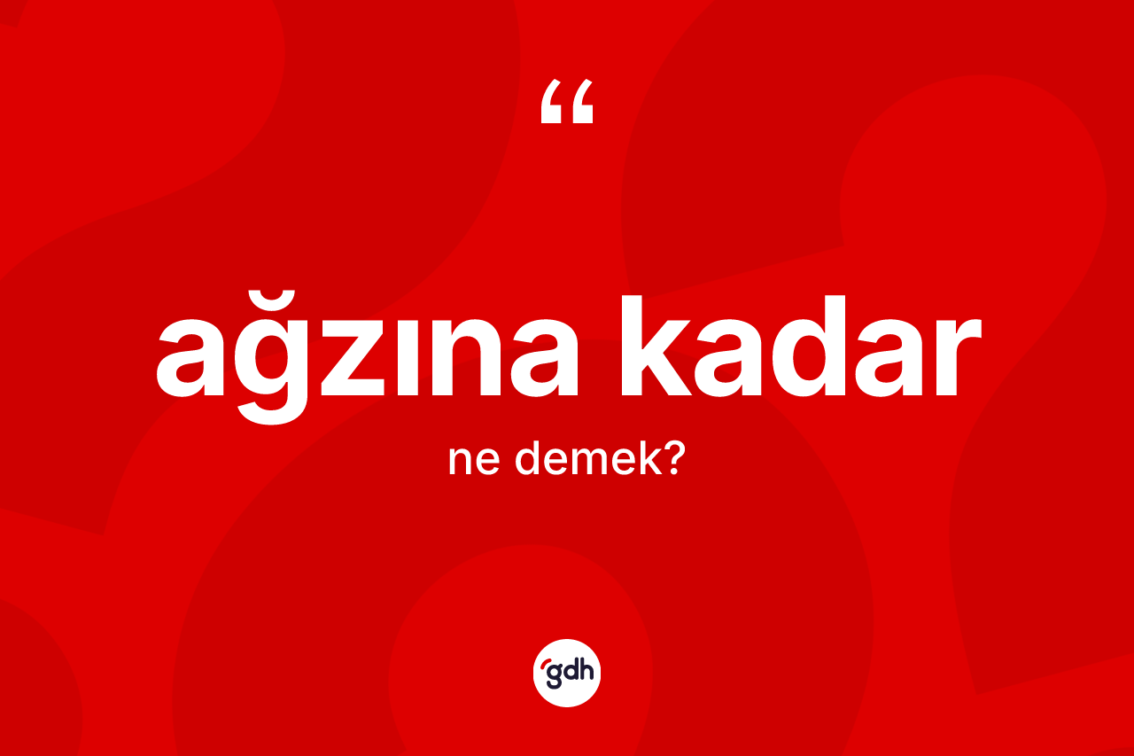 Ağzına kadar ne anlama gelir? Ağzına kadarın kısaca tanımı nedir?
