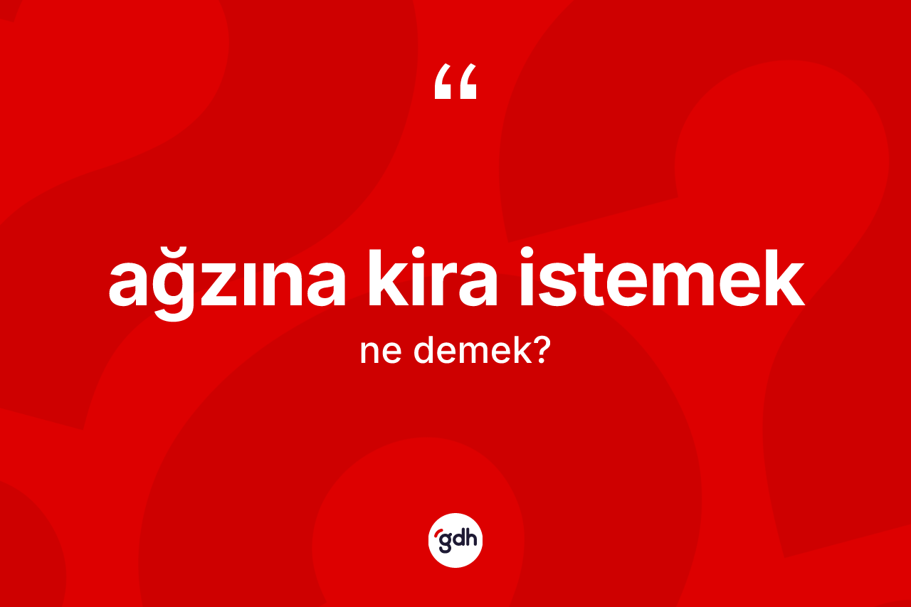 Ağzına kira istemek ifadesinin sözlükteki anlamı nedir?