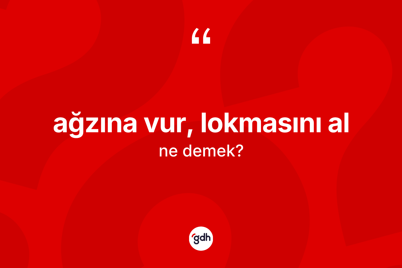 Ağzına vur, lokmasını al ifadesinin sözlükteki anlamı nedir?