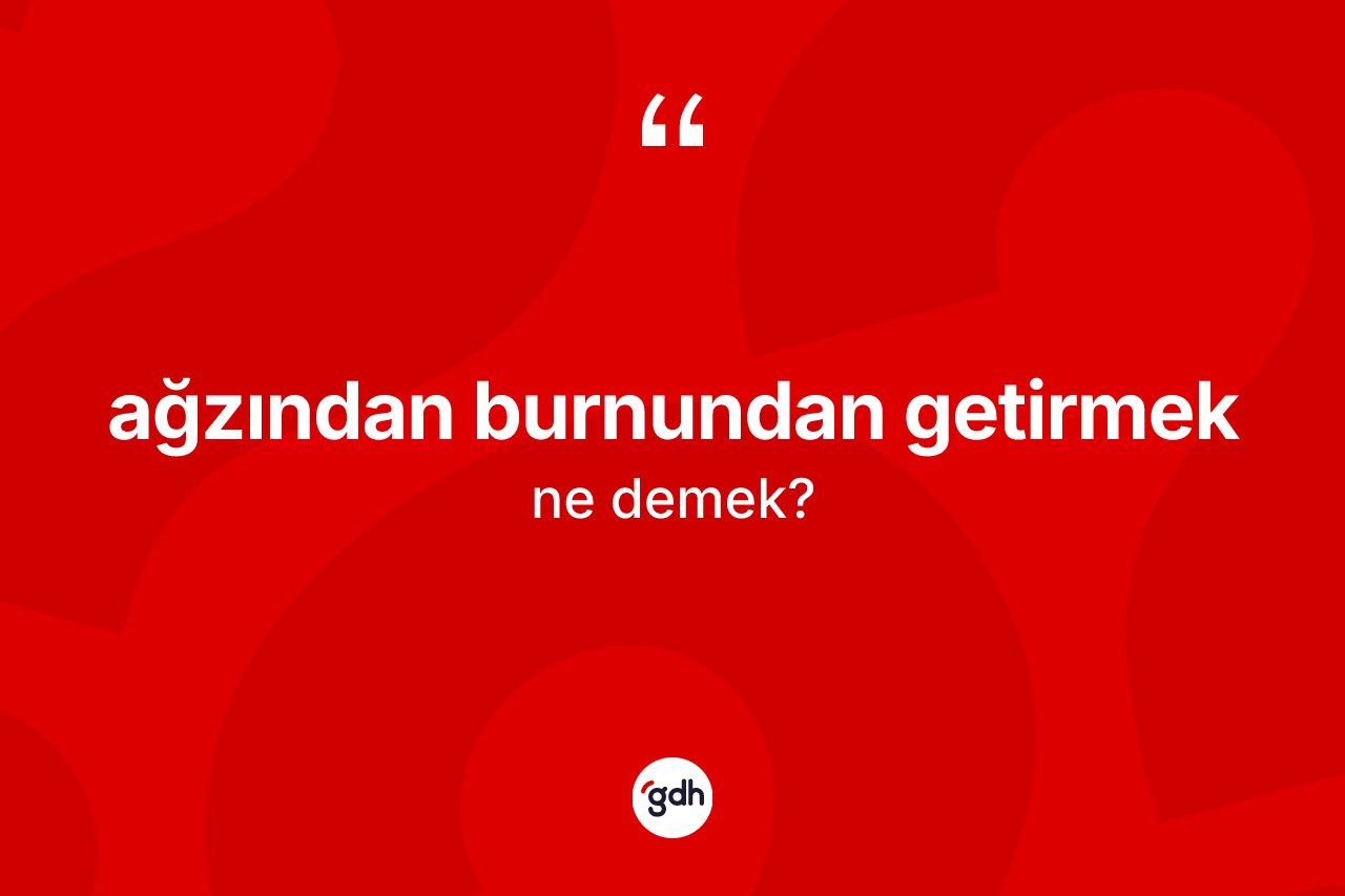 Ağzından burnundan getirmek ifadesinin kısaca anlamı nedir?