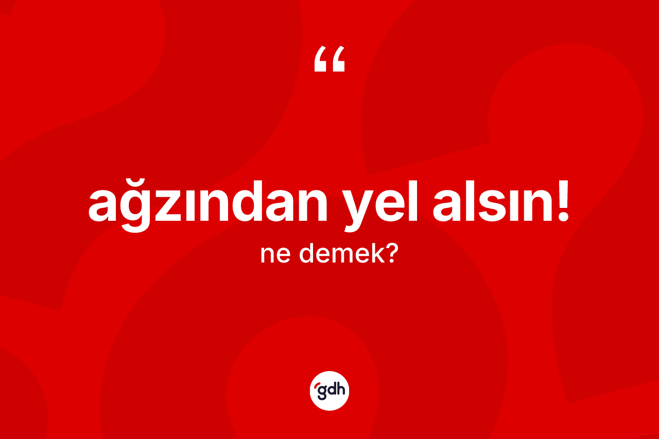 Ağzından yel alsın! ifadesinin sözlükteki anlamı nedir?