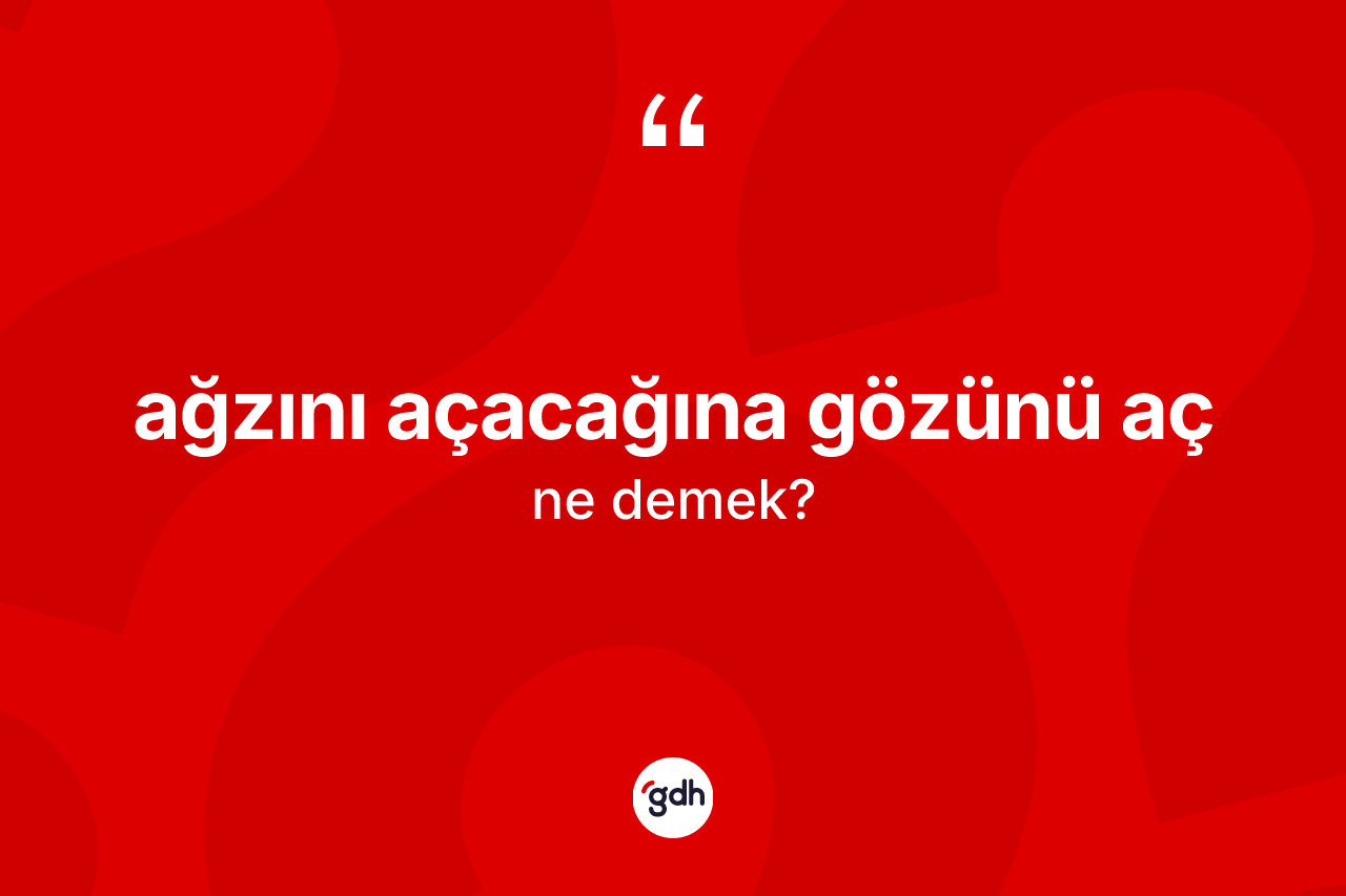 Ağzını açacağına gözünü aç sözü ne anlama gelir?