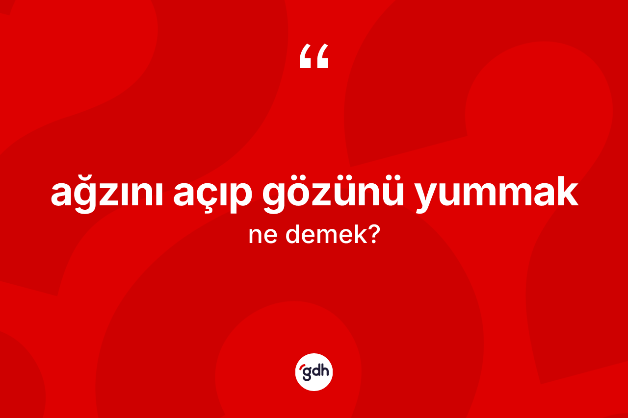 Ağzını açıp gözünü yummak sözü ne demektir?