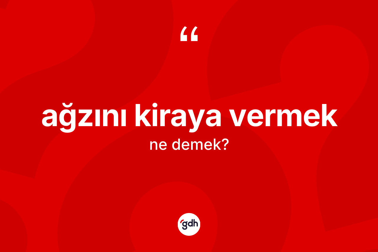 Ağzını kiraya vermek ifadesinin kısaca anlamı nedir?