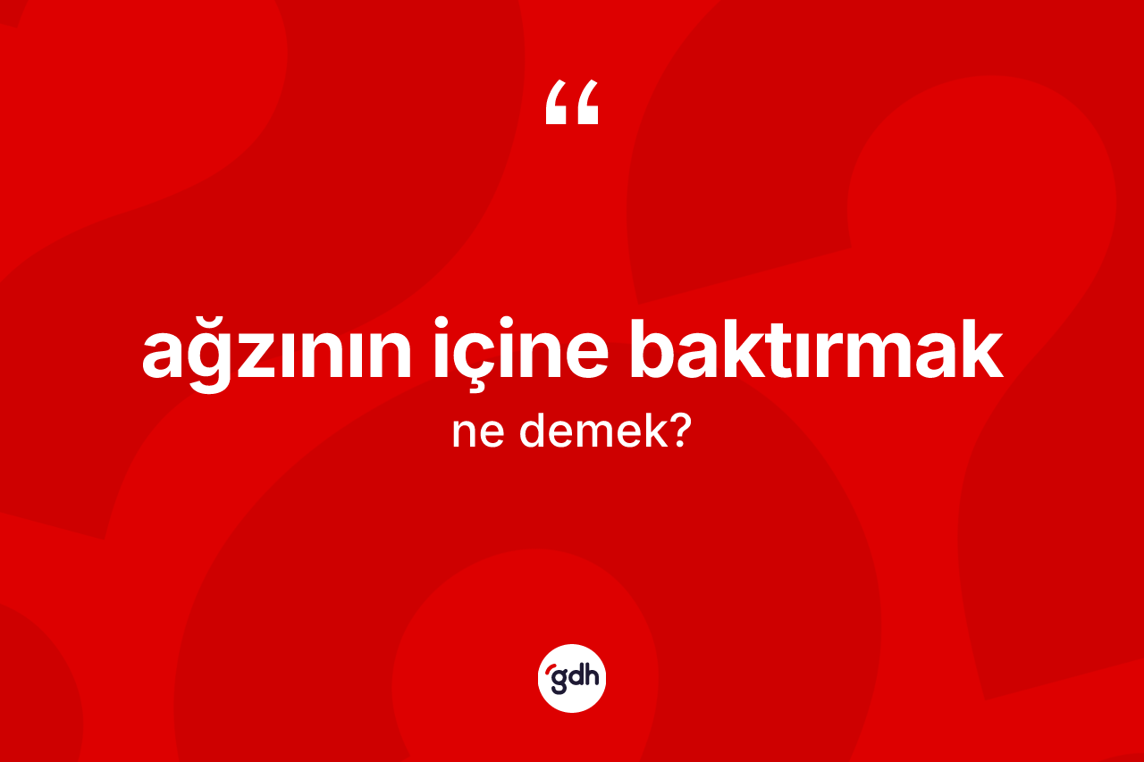 Ağzının içine baktırmak ifadesinin tanımı nedir?