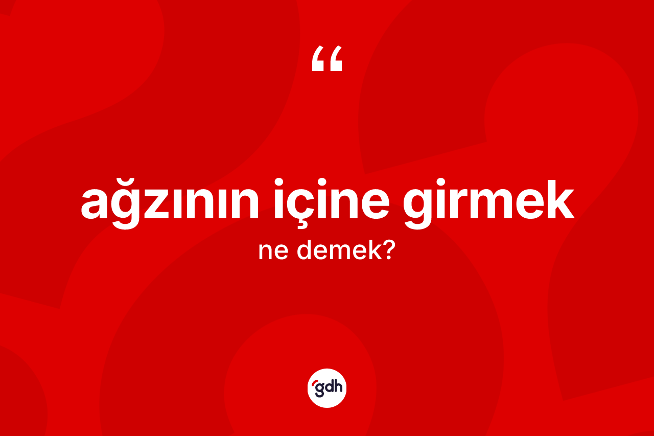 Ağzının içine girmek sözü neyi anlatır?