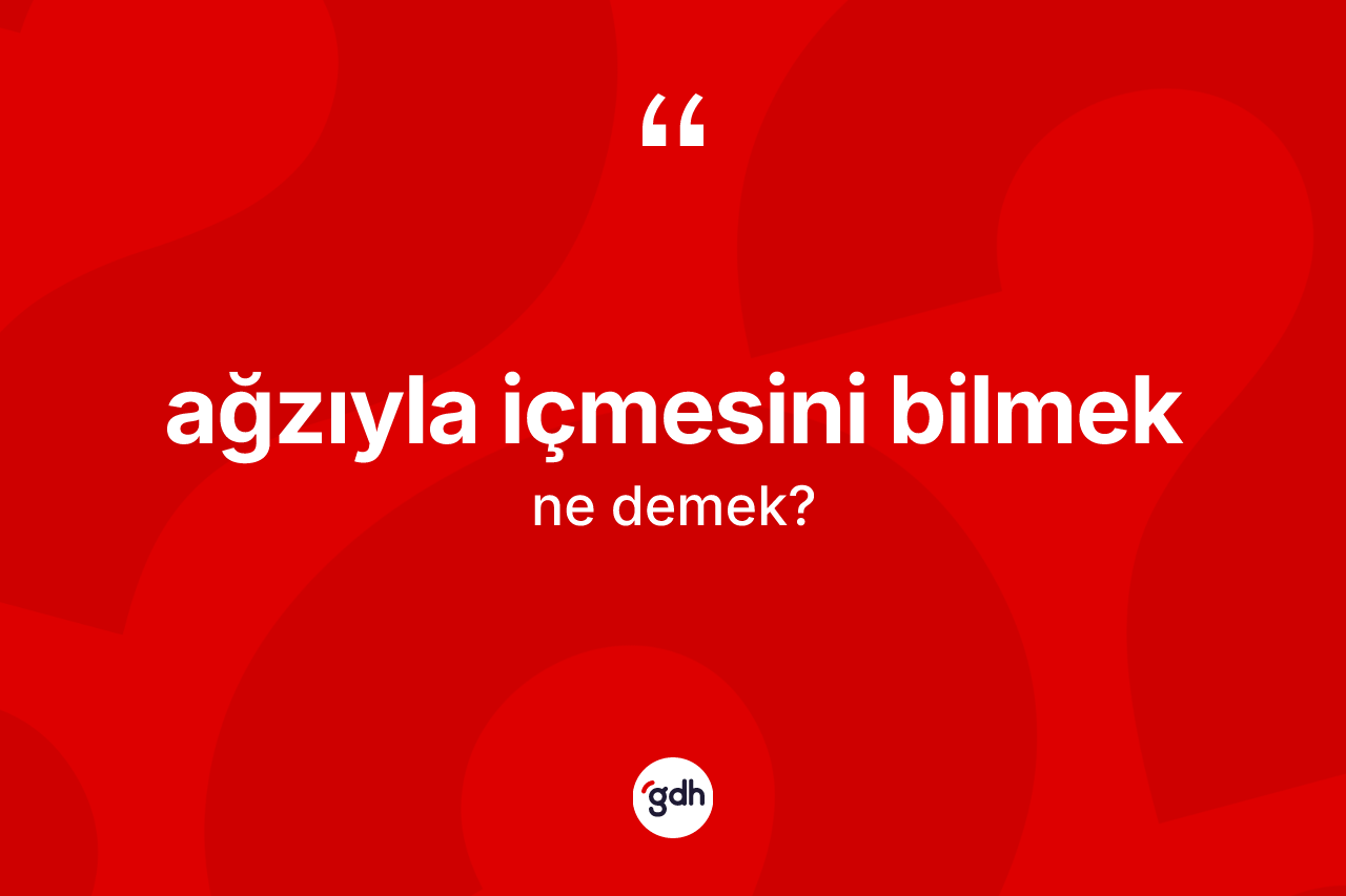 Ağzıyla içmesini bilmek ne demek?