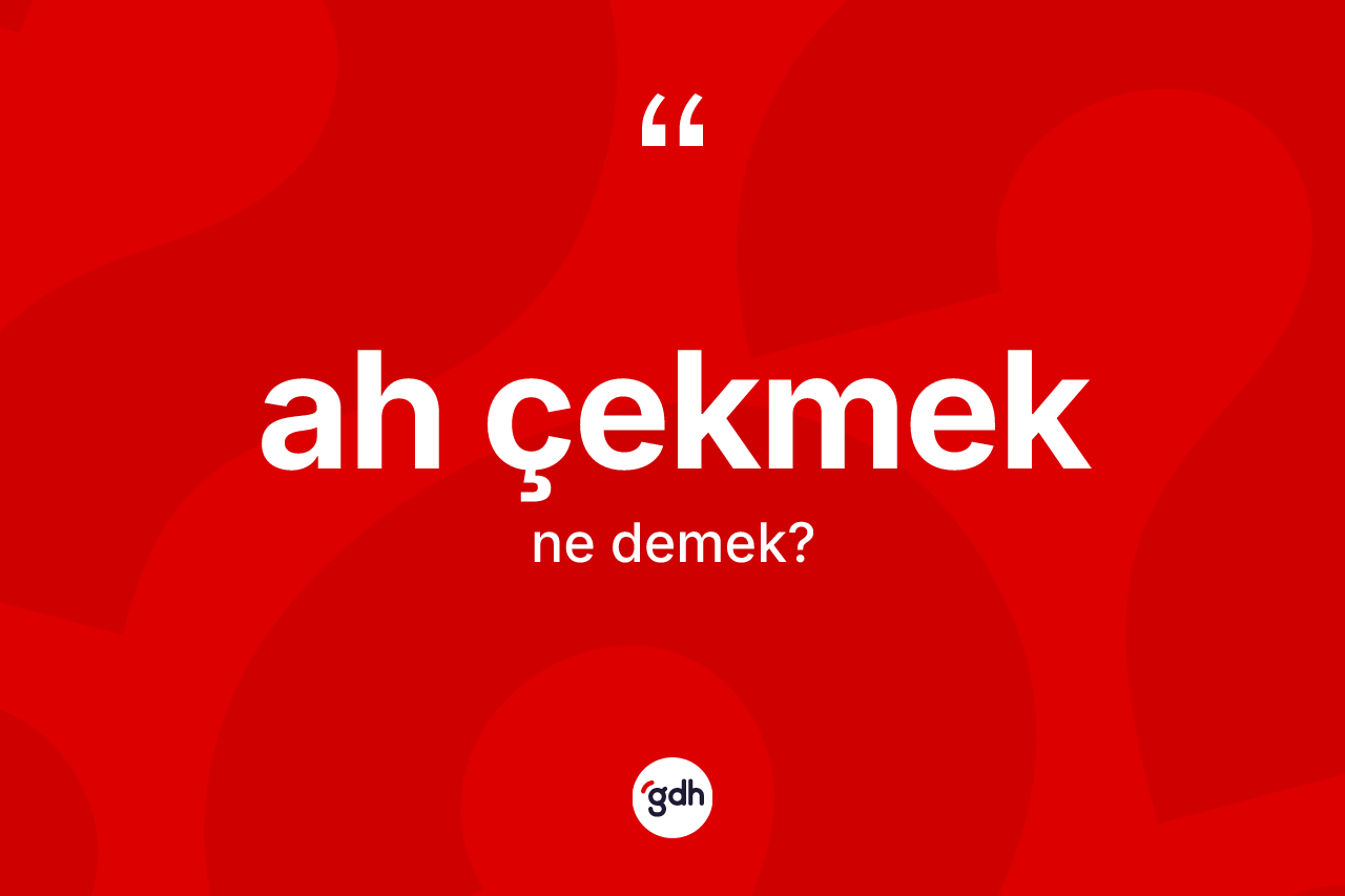 Ah çekmek sözü ne demektir?