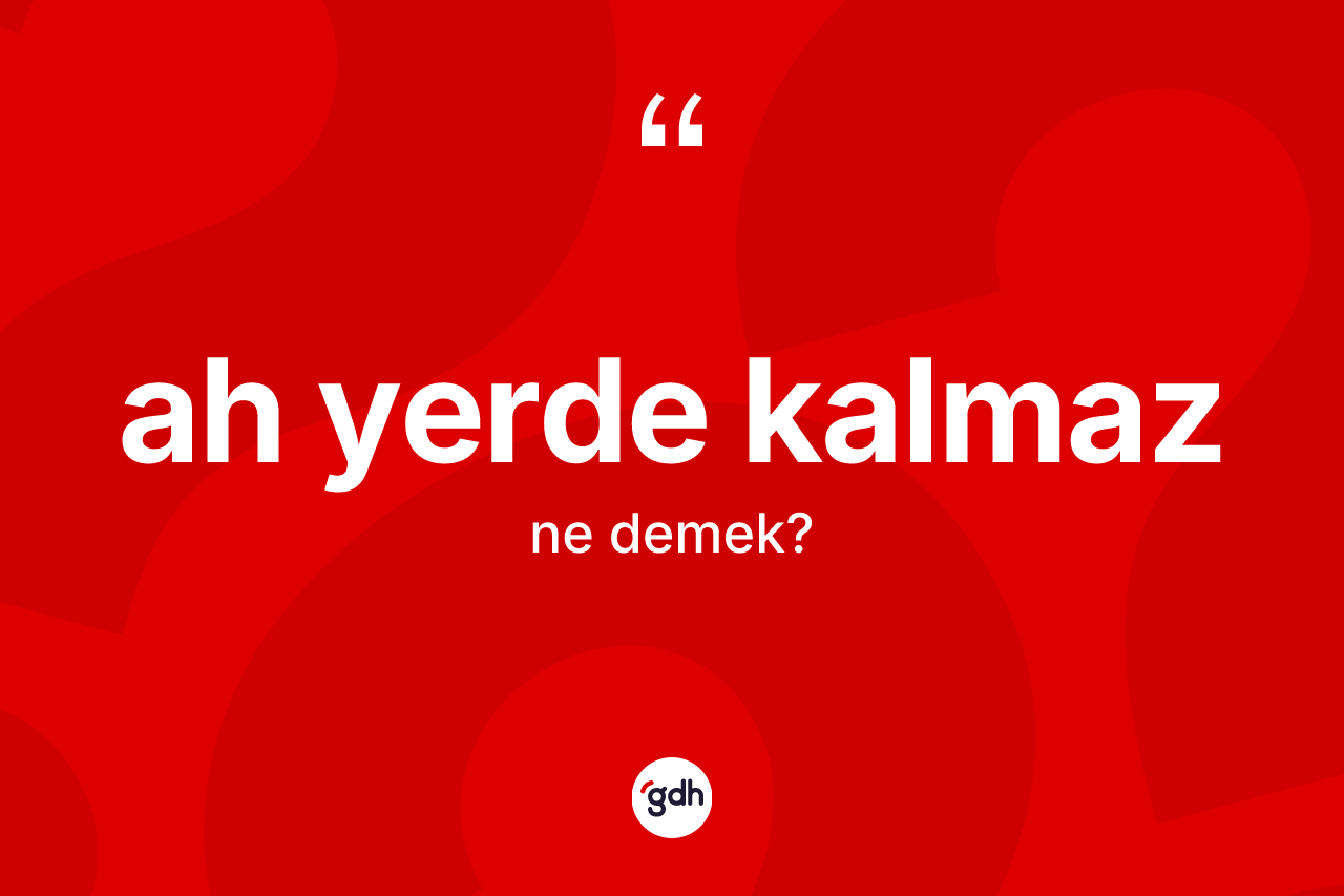 Ah yerde kalmaz ifadesi nedir? Ah yerde kalmaz ifadesinin TDK'ya göre açıklaması nedir?