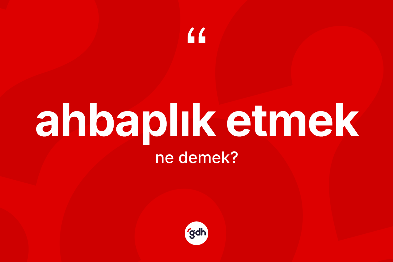 Ahbaplık etmek ifadesinin kısaca tanımı nedir?