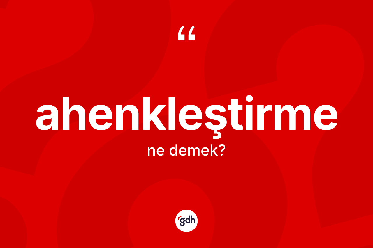 Ahenkleştirme ne demek? Ahenkleştirmenin TDK'ya göre anlamı nedir?