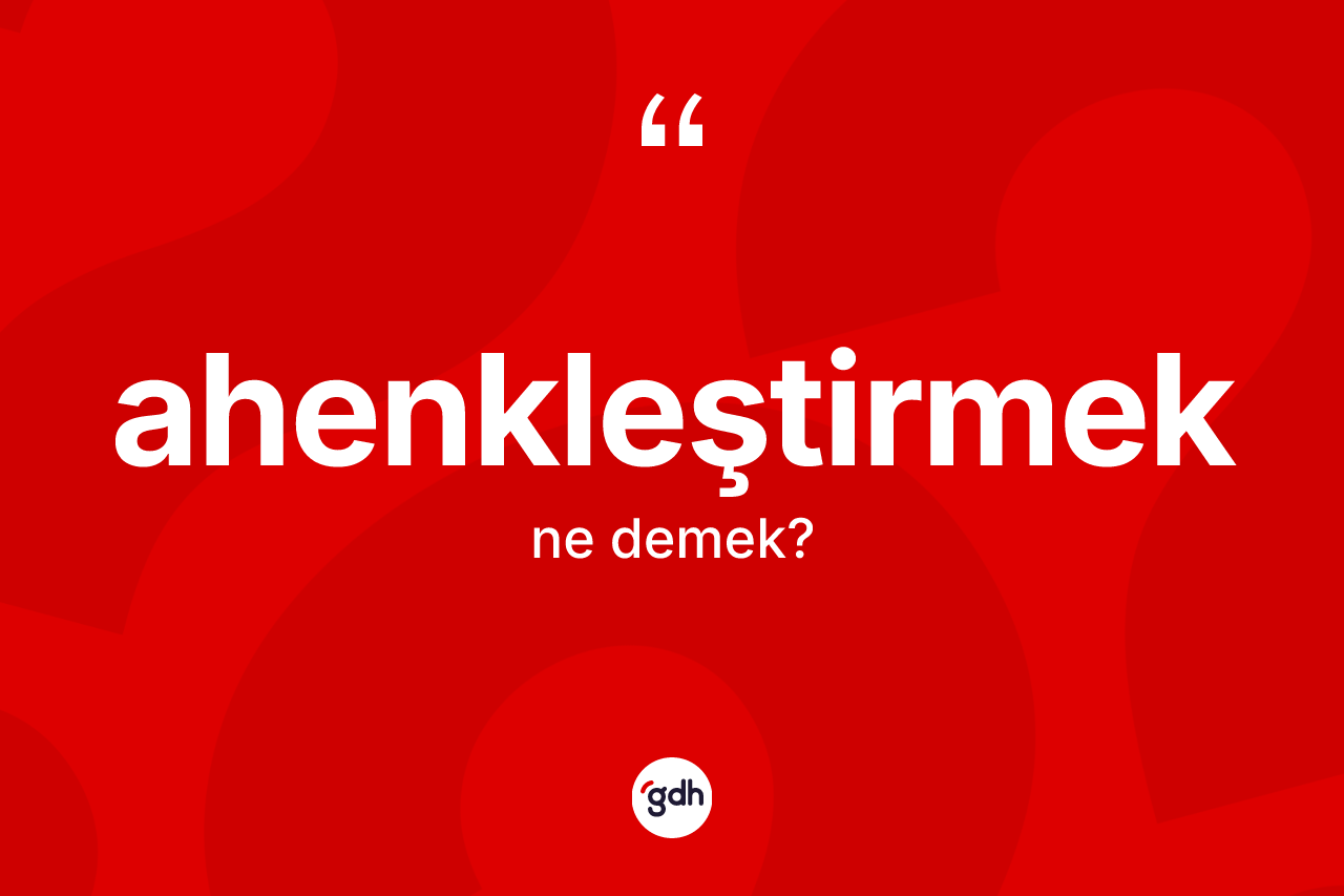 Ahenkleştirmek nedir? Ahenkleştirmek kelimesinin özellikleri nelerdir?