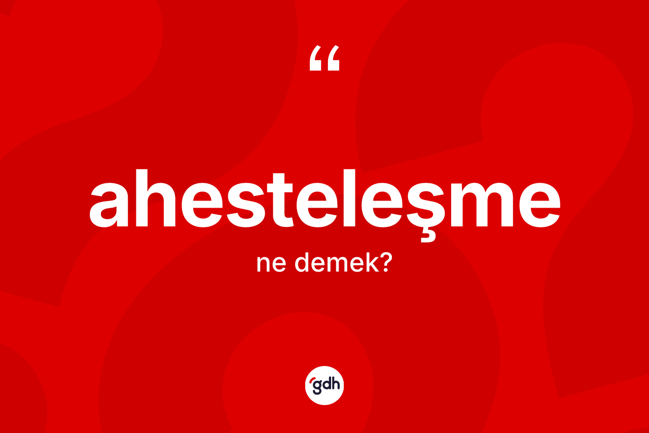 Ahesteleşme ne demek? Ahesteleşmenin sözlükteki anlamı nedir?