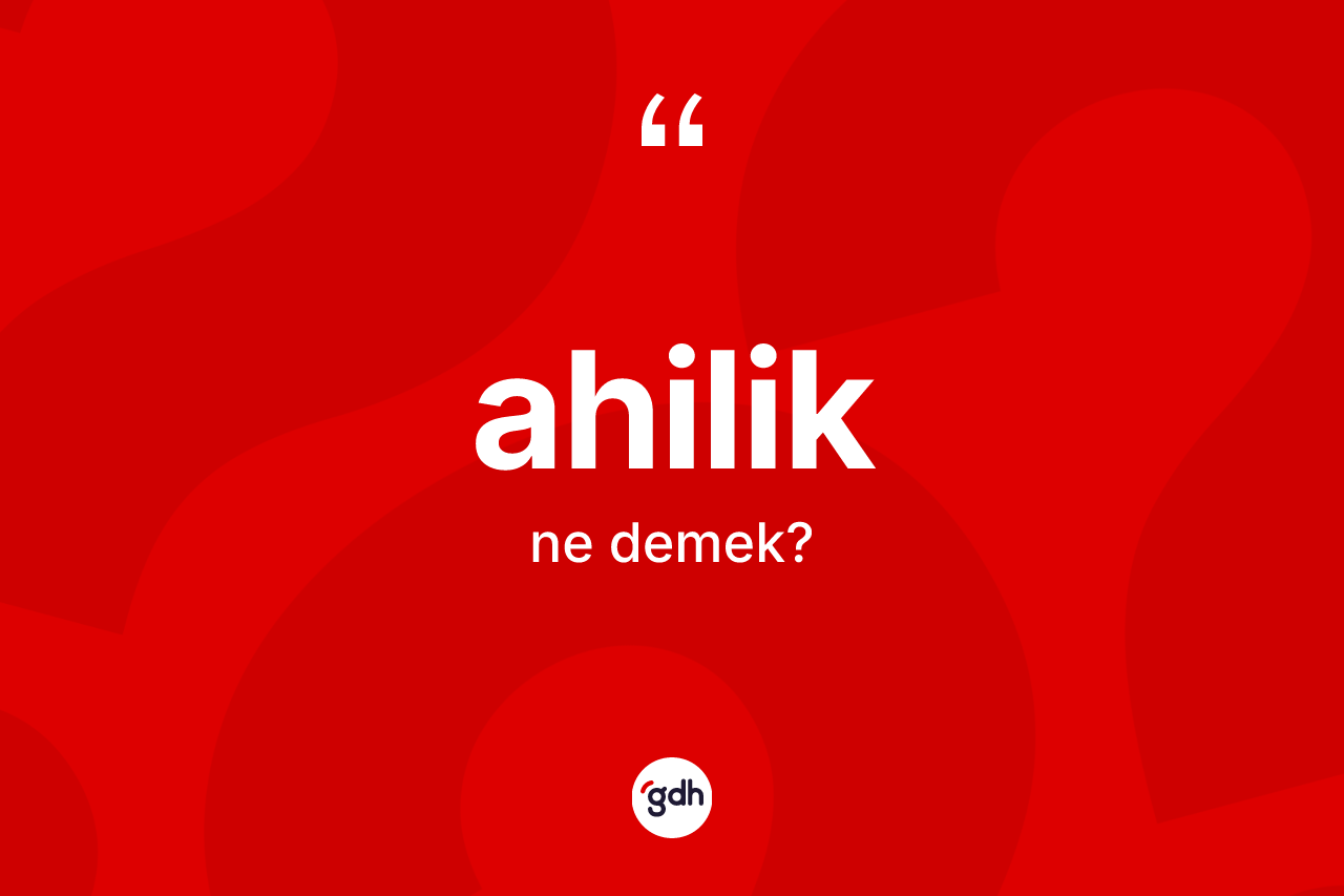 Ahilik kelimesinin anlamı nedir? Ahilik'in kısaca tanımı nedir?