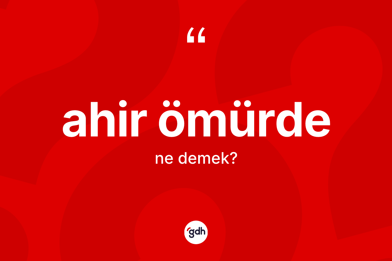 Ahir ömürde kelimesi ne anlama gelir? Ahir ömürdenin TDK'ya göre anlamı nedir?