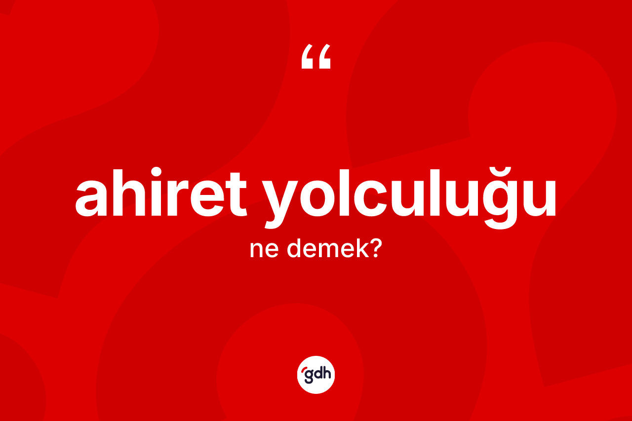 Ahiret yolculuğu nedir? Ahiret yolculuğu kelimesinin TDK anlamı nedir?