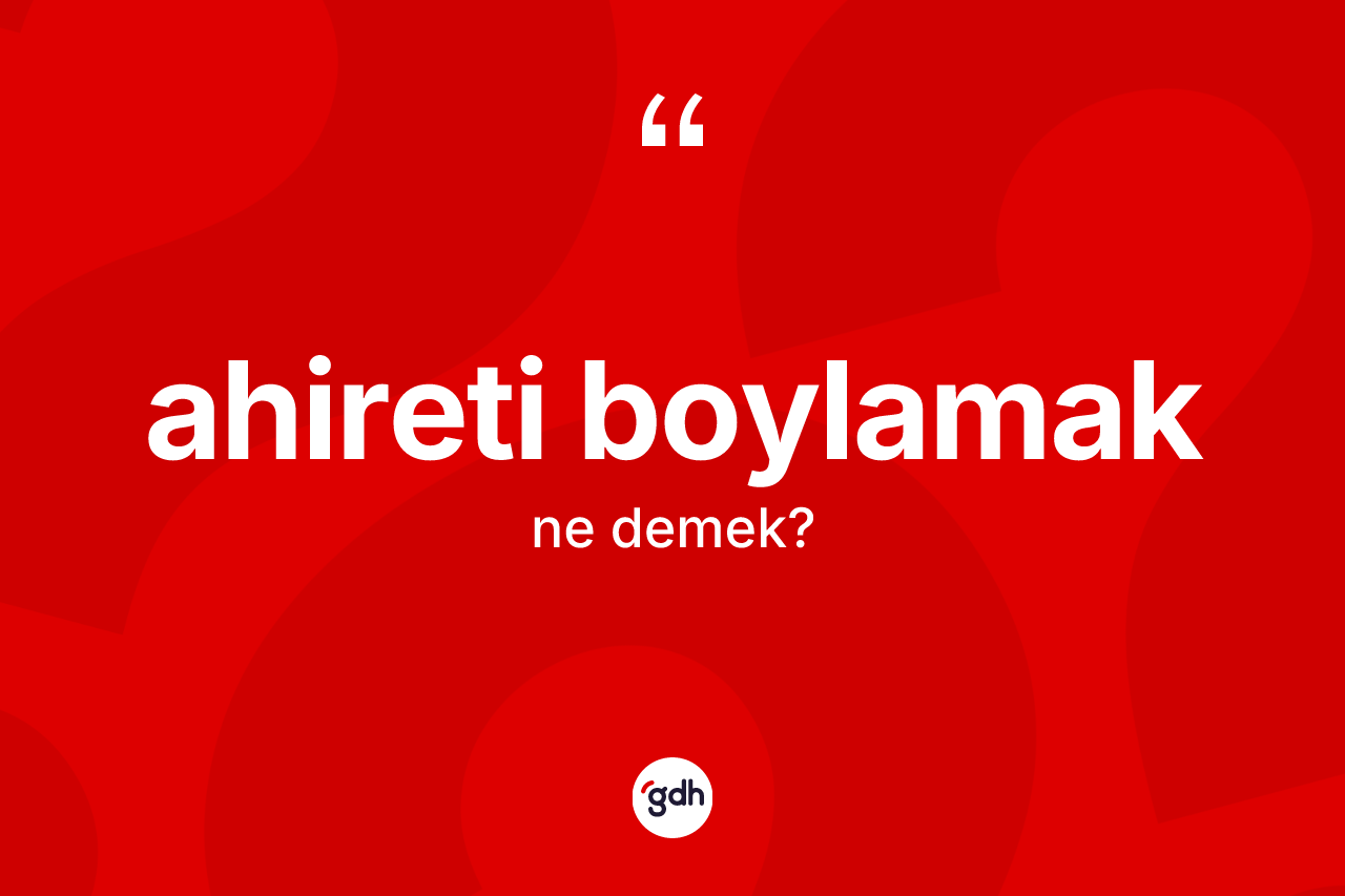 Ahireti boylamak ne anlama gelir? Ahireti boylamak ifadesinin TDK anlamı nedir?