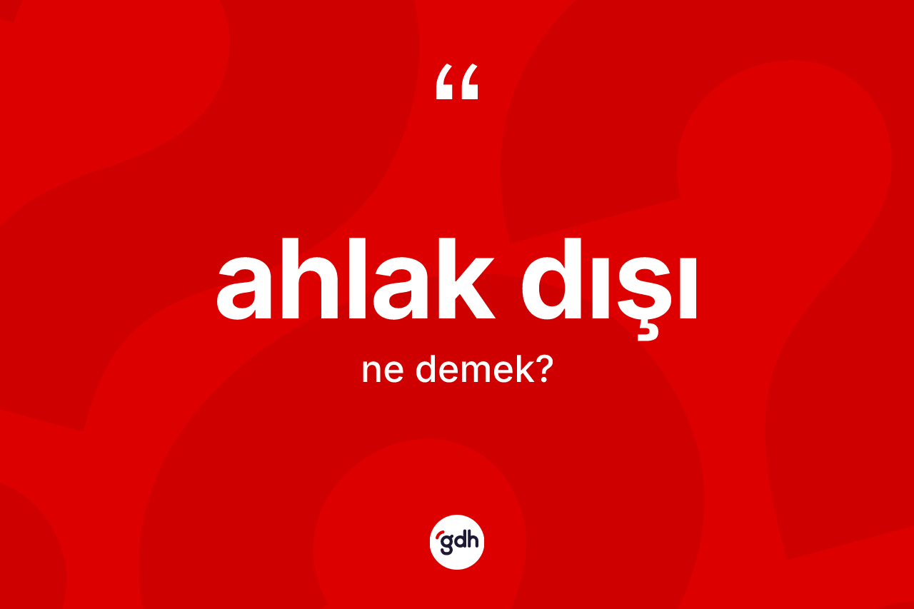 Ahlak dışı kelimesi ne demek? Ahlak dışının TDK'ya göre anlamı nedir?