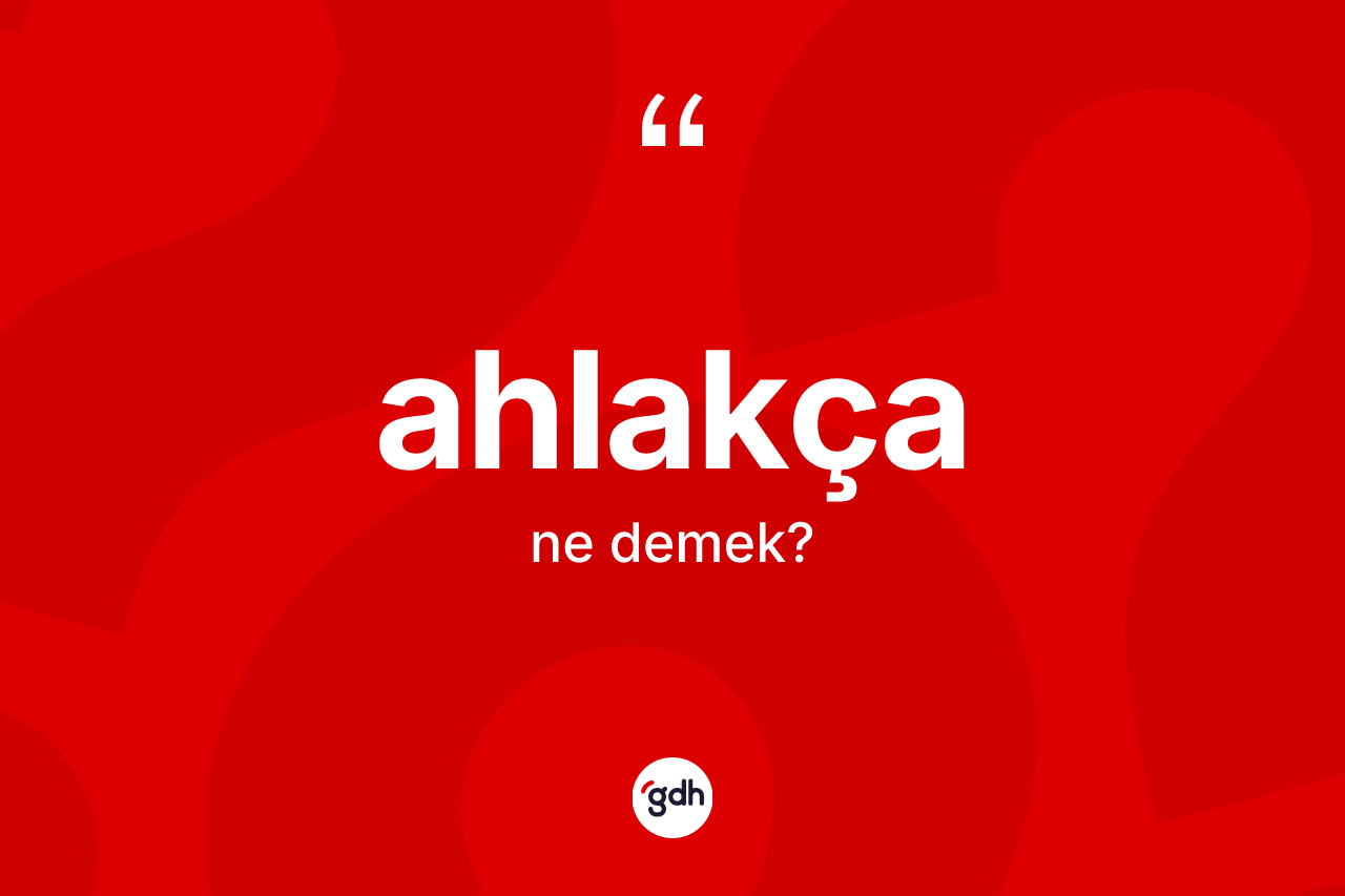 Ahlakça kelimesi ne anlama gelir? Ahlakçanın sözlükteki anlamı nedir?