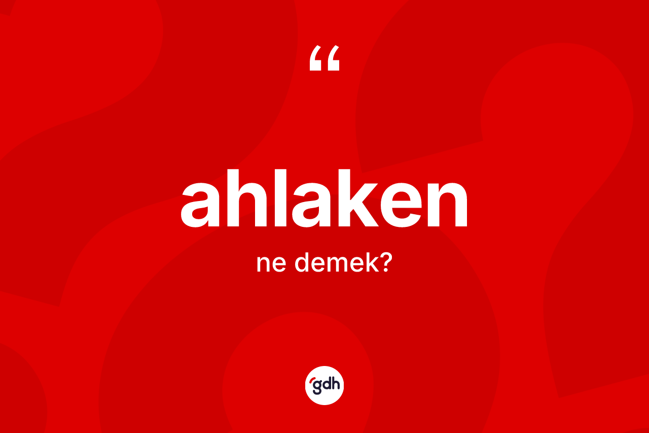 Ahlaken kelimesi ne demek? Ahlaken kelimesinin kaç farklı anlamı var?