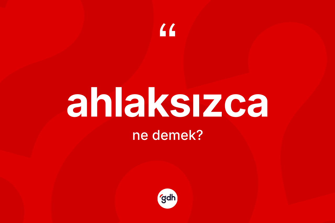 Ahlaksızca kelimesinin anlamı nedir? Ahlaksızcanın sözlükteki anlamı nedir?