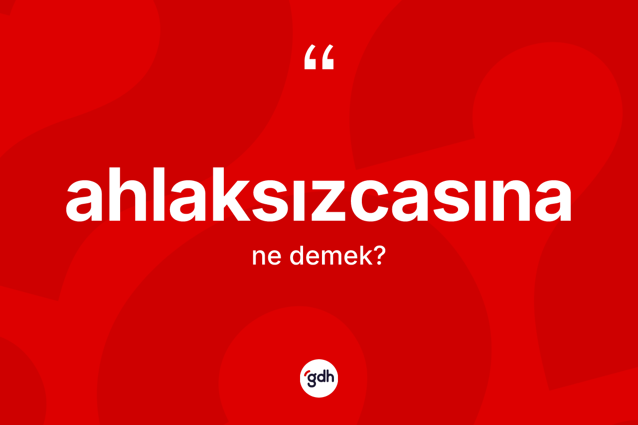 Ahlaksızcasına ne anlama gelir?