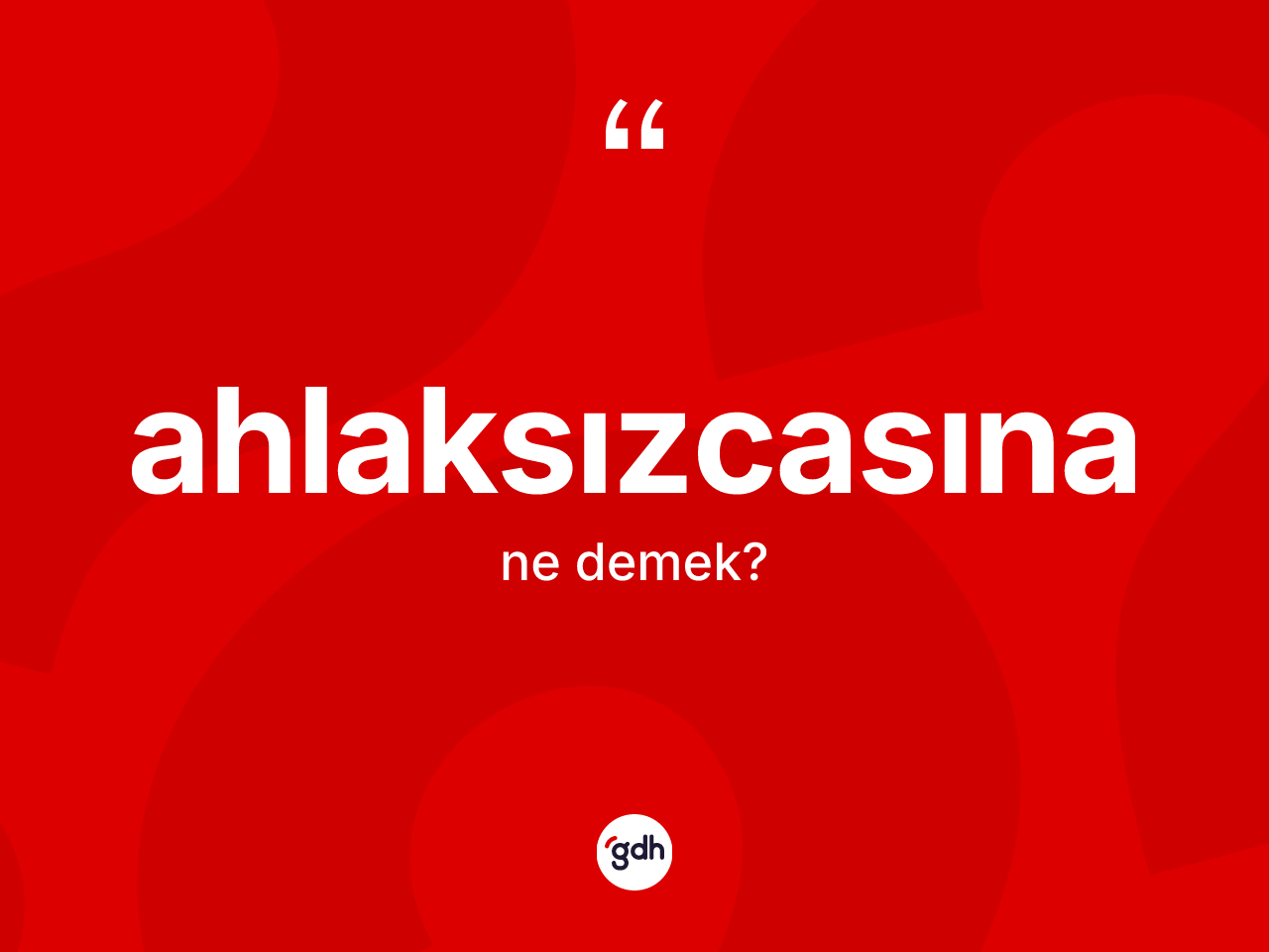 Ahlaksızcasına ne anlama gelir? Ahlaksızcasınanın TDK'ya göre anlamı nedir?