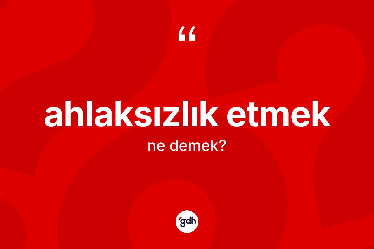 Ahlaksızlık etmek ifadesinin anlamı nedir?