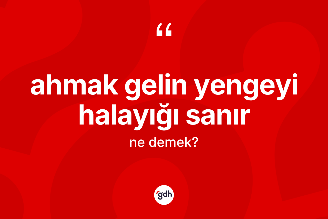 Ahmak gelin yengeyi halayığı sanır ifadesinin sözlükteki anlamı nedir?
