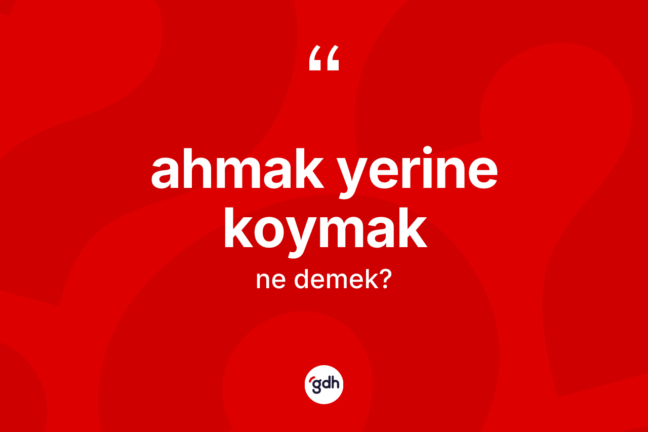 Ahmak yerine koymak ifadesinin kısaca anlamı nedir?