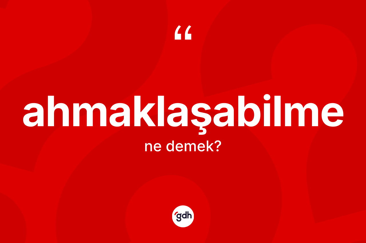 Ahmaklaşabilme ne anlama gelir? Ahmaklaşabilmenin halk arasındaki kullanımı nasıldır?