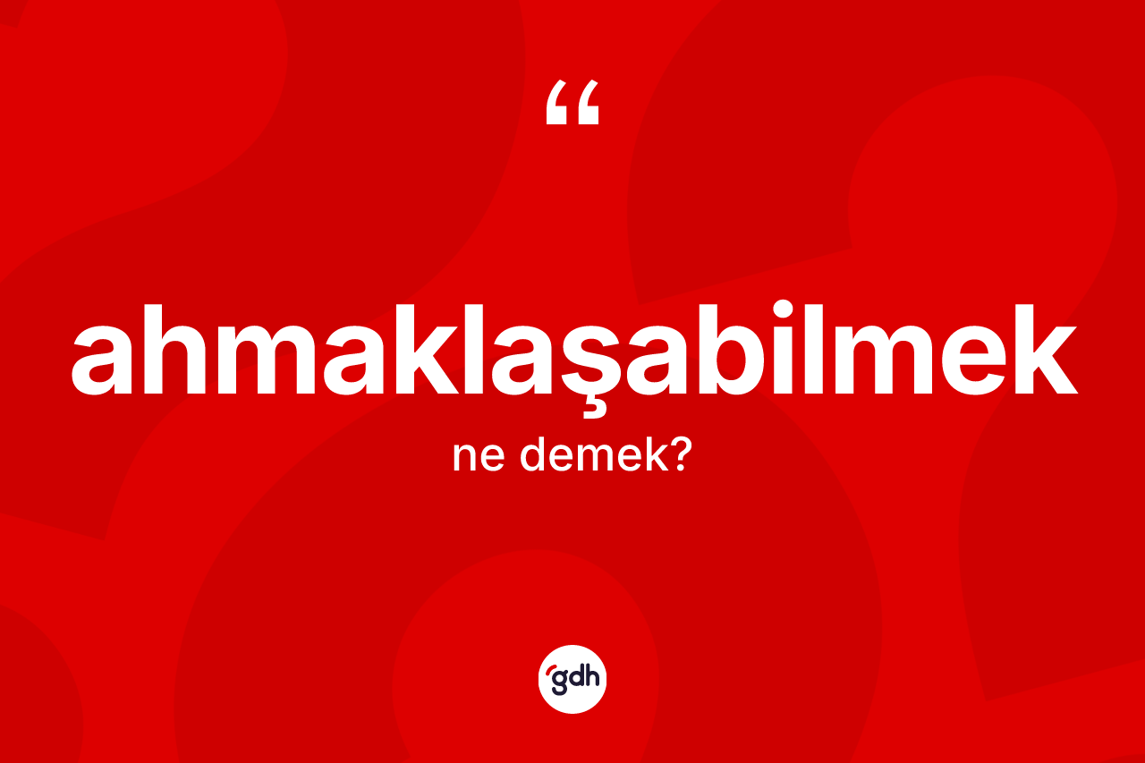 Ahmaklaşabilmek kelimesinin anlamı nedir? Ahmaklaşabilmeğin TDK'ya göre anlamı nedir?