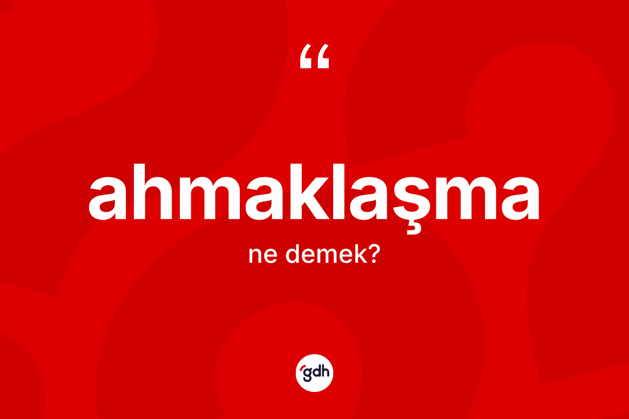 Ahmaklaşma kelimesinin tanımı nedir?
